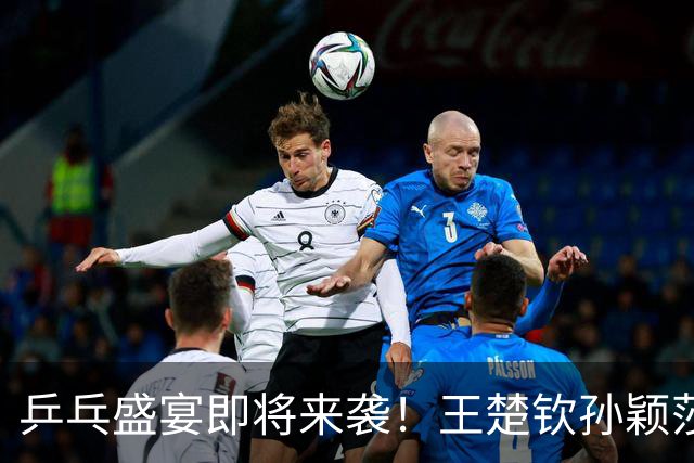 乒乓盛宴即将来袭！王楚钦孙颖莎带你嗨翻天