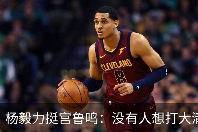 杨毅力挺宫鲁鸣：没有人想打大清篮球，恭喜宫指又获得2年呼吸权