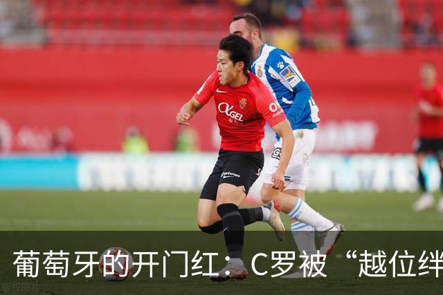 葡萄牙的开门红：C罗被“越位绊倒”，菲利克斯剑指胜利