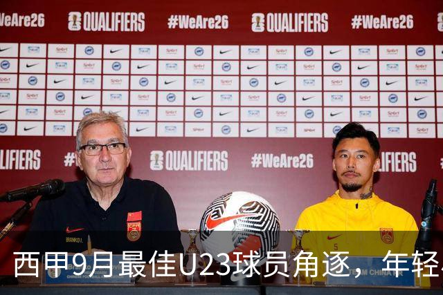 西甲9月最佳U23球员角逐，年轻小将们的精彩对决！