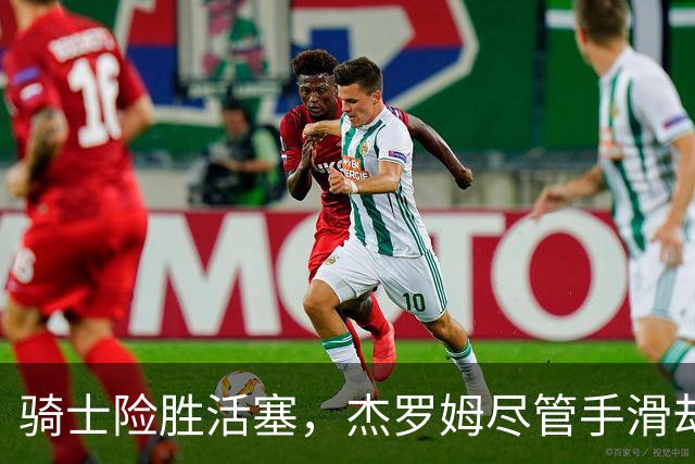 骑士险胜活塞，杰罗姆尽管手滑却仍然是关键先生！